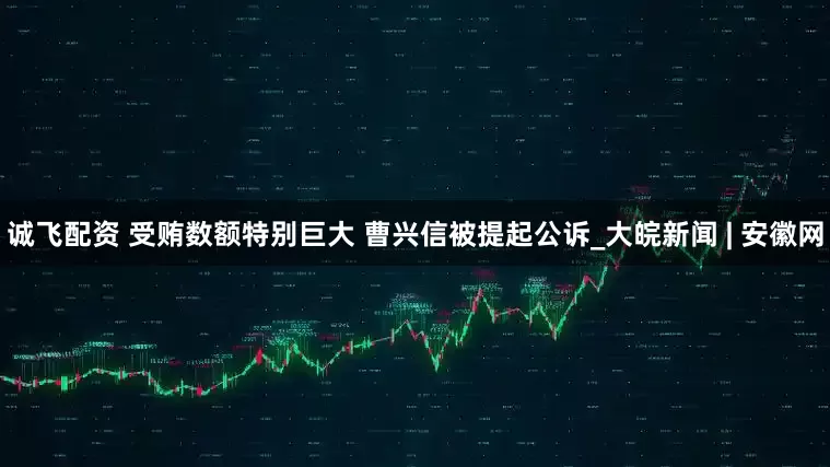 诚飞配资 受贿数额特别巨大 曹兴信被提起公诉_大皖新闻 | 安徽网