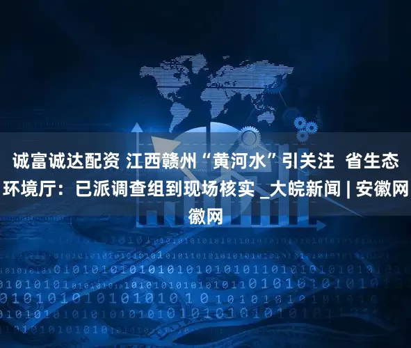 诚富诚达配资 江西赣州“黄河水”引关注  省生态环境厅：已派调查组到现场核实 _大皖新闻 | 安徽网