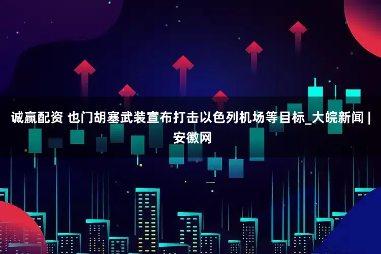 诚赢配资 也门胡塞武装宣布打击以色列机场等目标_大皖新闻 | 安徽网