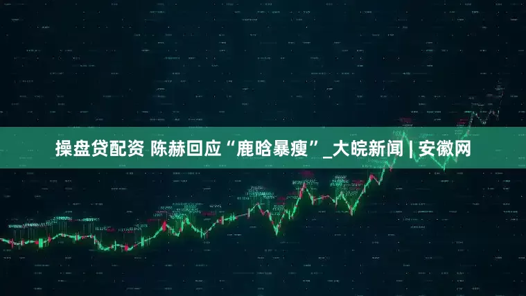 操盘贷配资 陈赫回应“鹿晗暴瘦”_大皖新闻 | 安徽网