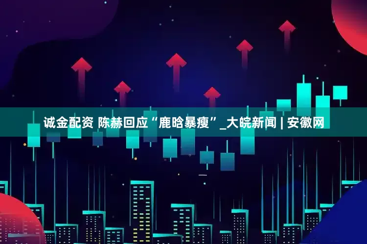 诚金配资 陈赫回应“鹿晗暴瘦”_大皖新闻 | 安徽网