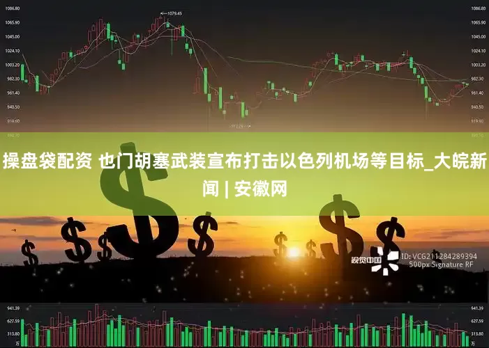 操盘袋配资 也门胡塞武装宣布打击以色列机场等目标_大皖新闻 | 安徽网