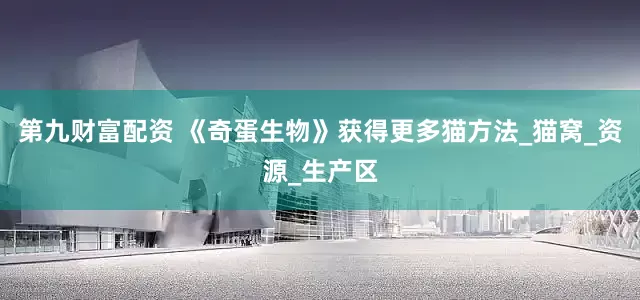 第九财富配资 《奇蛋生物》获得更多猫方法_猫窝_资源_生产区
