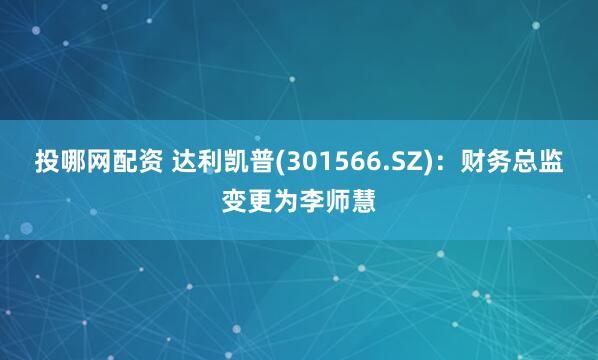 投哪网配资 达利凯普(301566.SZ)：财务总监变更为李师慧