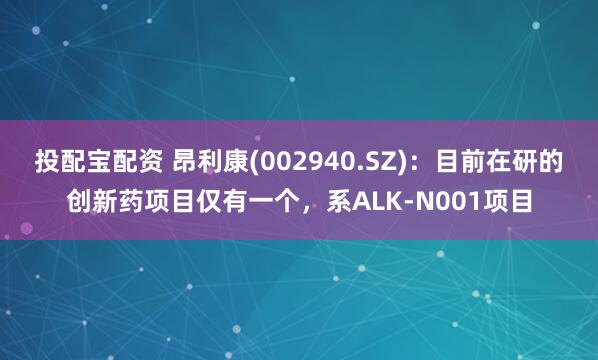 投配宝配资 昂利康(002940.SZ)：目前在研的创新药项目仅有一个，系ALK-N001项目