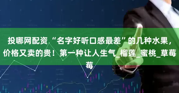 投哪网配资 “名字好听口感最差”的几种水果，价格又卖的贵！第一种让人生气_榴莲_蜜桃_草莓