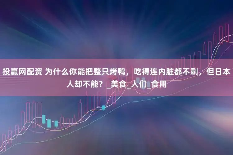 投赢网配资 为什么你能把整只烤鸭，吃得连内脏都不剩，但日本人却不能？_美食_人们_食用
