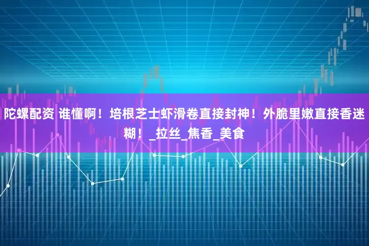 陀螺配资 谁懂啊！培根芝士虾滑卷直接封神！外脆里嫩直接香迷糊！_拉丝_焦香_美食