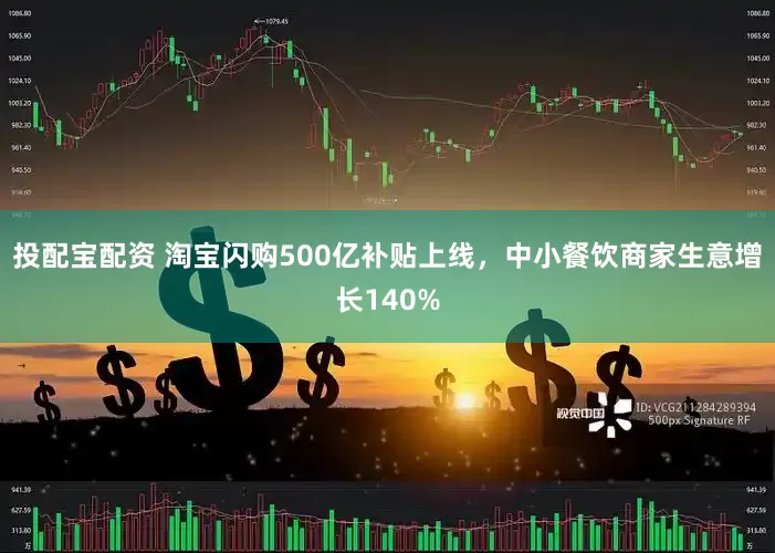 投配宝配资 淘宝闪购500亿补贴上线，中小餐饮商家生意增长140%