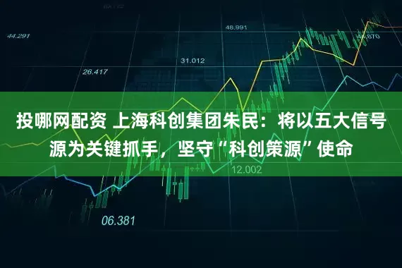 投哪网配资 上海科创集团朱民：将以五大信号源为关键抓手，坚守“科创策源”使命