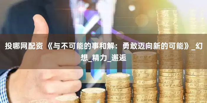 投哪网配资 《与不可能的事和解：勇敢迈向新的可能》_幻想_精力_邂逅