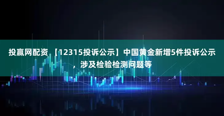 投赢网配资 【12315投诉公示】中国黄金新增5件投诉公示，涉及检验检测问题等