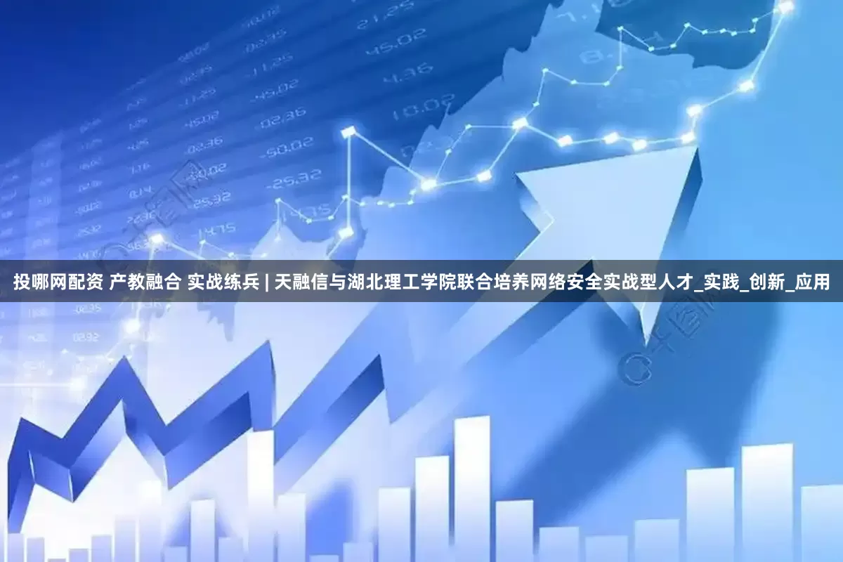 投哪网配资 产教融合 实战练兵 | 天融信与湖北理工学院联合培养网络安全实战型人才_实践_创新_应用
