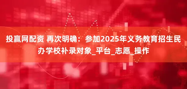 投赢网配资 再次明确：参加2025年义务教育招生民办学校补录对象_平台_志愿_操作