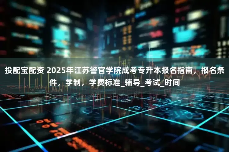 投配宝配资 2025年江苏警官学院成考专升本报名指南，报名条件，学制，学费标准_辅导_考试_时间