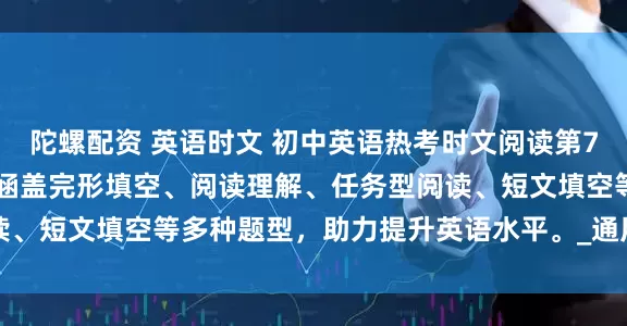 陀螺配资 英语时文 初中英语热考时文阅读第7辑，适用于7至9年级，涵盖完形填空、阅读理解、任务型阅读、短文填空等多种题型，助力提升英语水平。_通用_视野_全国