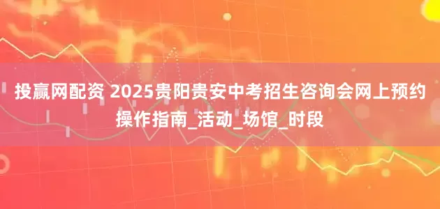投赢网配资 2025贵阳贵安中考招生咨询会网上预约操作指南_活动_场馆_时段