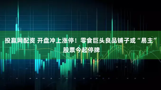 投赢网配资 开盘冲上涨停！零食巨头良品铺子或“易主” 股票今起停牌
