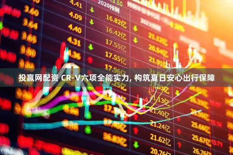 投赢网配资 CR-V六项全能实力, 构筑夏日安心出行保障