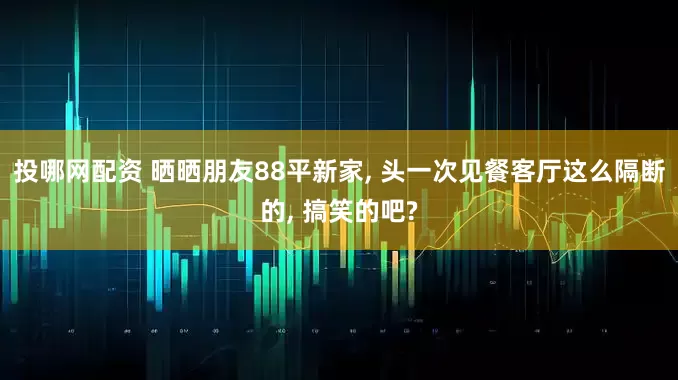 投哪网配资 晒晒朋友88平新家, 头一次见餐客厅这么隔断的, 搞笑的吧?