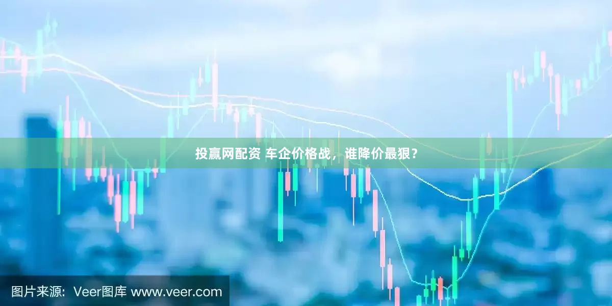 投赢网配资 车企价格战，谁降价最狠？