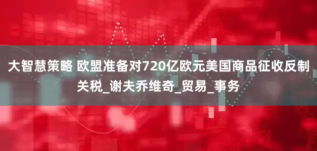 大智慧策略 欧盟准备对720亿欧元美国商品征收反制关税_谢夫乔维奇_贸易_事务