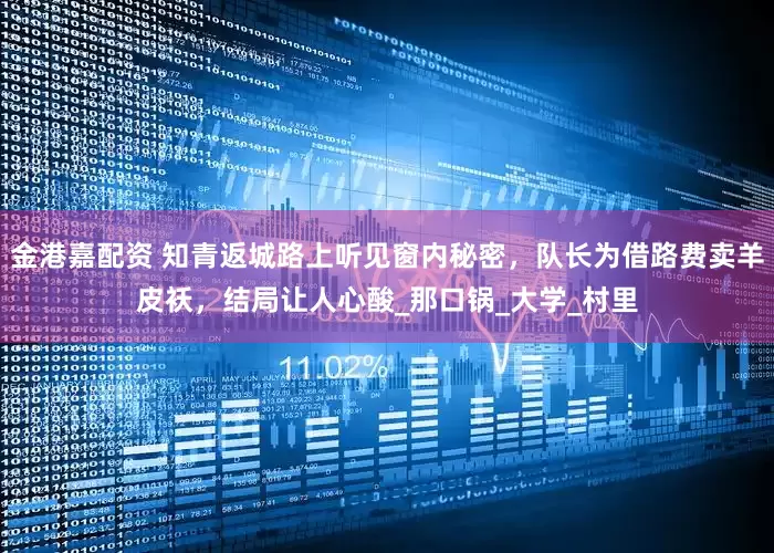 金港嘉配资 知青返城路上听见窗内秘密，队长为借路费卖羊皮袄，结局让人心酸_那口锅_大学_村里