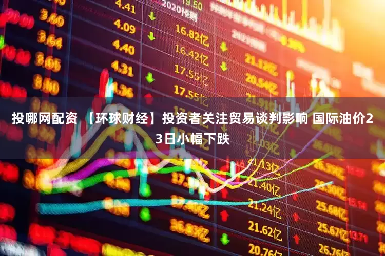 投哪网配资 【环球财经】投资者关注贸易谈判影响 国际油价23日小幅下跌