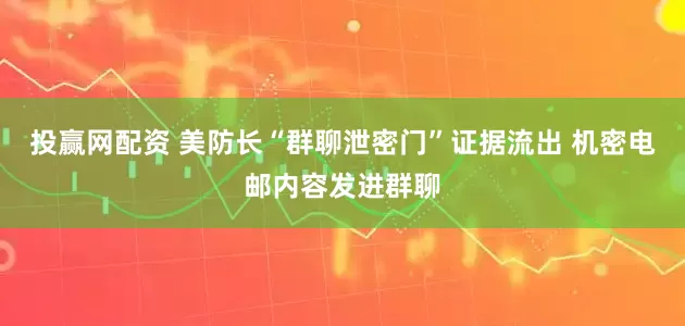投赢网配资 美防长“群聊泄密门”证据流出 机密电邮内容发进群聊