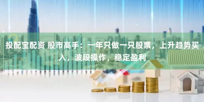 投配宝配资 股市高手：一年只做一只股票，上升趋势买入，波段操作，稳定盈利