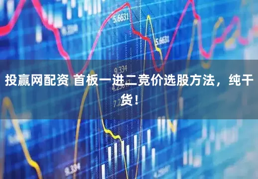 投赢网配资 首板一进二竞价选股方法，纯干货！
