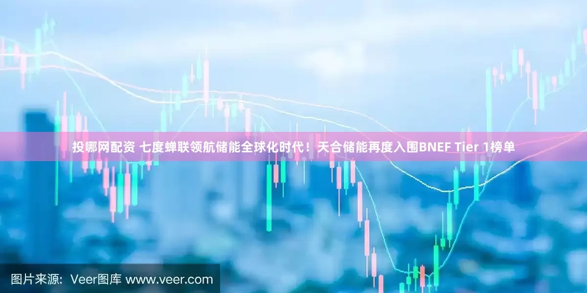 投哪网配资 七度蝉联领航储能全球化时代！天合储能再度入围BNEF Tier 1榜单