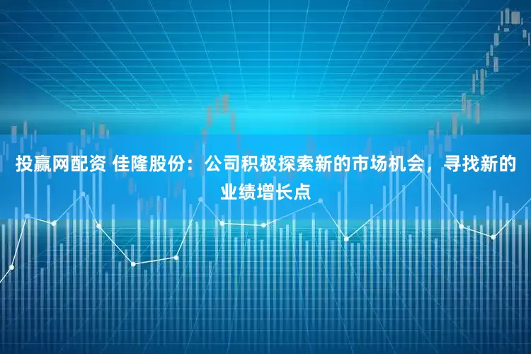 投赢网配资 佳隆股份：公司积极探索新的市场机会，寻找新的业绩增长点
