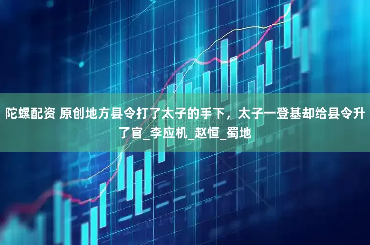 陀螺配资 原创地方县令打了太子的手下，太子一登基却给县令升了官_李应机_赵恒_蜀地