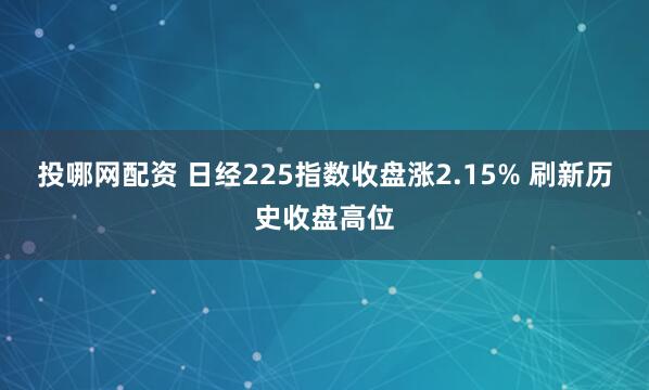 投哪网配资 日经225指数收盘涨2.15% 刷新历史收盘高位