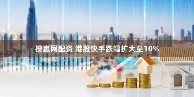 投赢网配资 港股快手跌幅扩大至10%